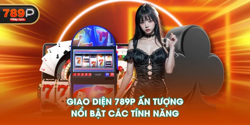 Giao diện 789P ấn tượng, nổi bật các tính năng Giao diện 789P ấn tượng, nổi bật các tính năng