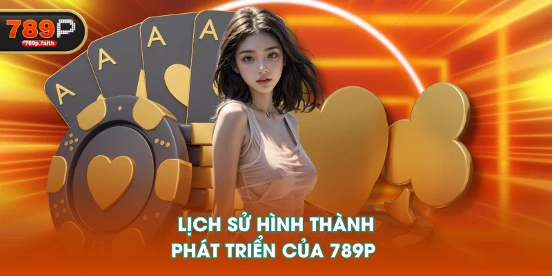 Lịch sử hình thành, phát triển của 789P Lịch sử hình thành, phát triển của 789P